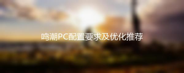 鸣潮PC配置要求及优化推荐