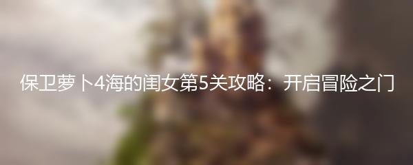 保卫萝卜4海的闺女第5关攻略：开启冒险之门