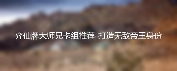 弈仙牌大师兄卡组推荐-打造无敌帝王身份