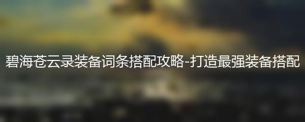 碧海苍云录装备词条搭配攻略-打造最强装备搭配