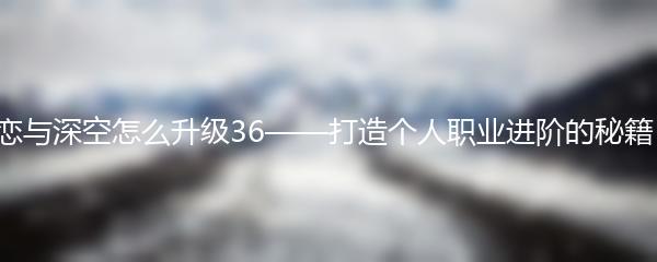 恋与深空怎么升级36——打造个人职业进阶的秘籍！