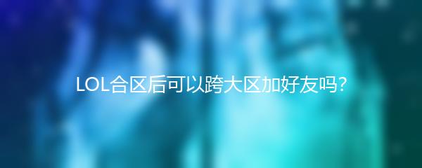 LOL合区后可以跨大区加好友吗？