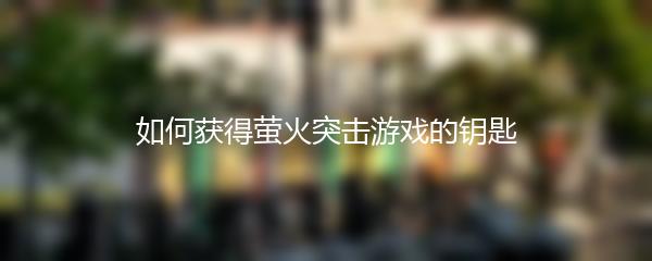 如何获得萤火突击游戏的钥匙