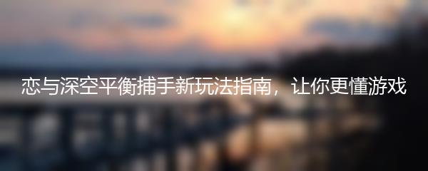 恋与深空平衡捕手新玩法指南，让你更懂游戏