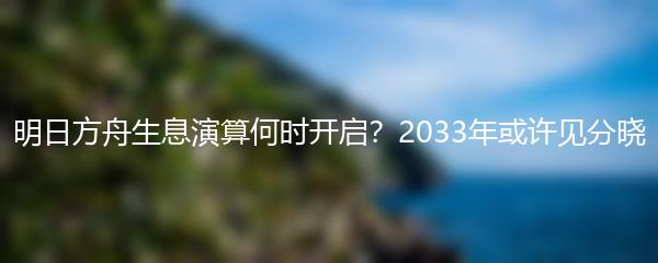 明日方舟生息演算何时开启？2033年或许见分晓