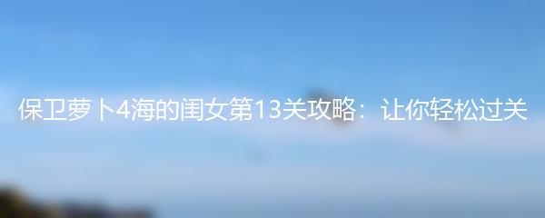 保卫萝卜4海的闺女第13关攻略：让你轻松过关