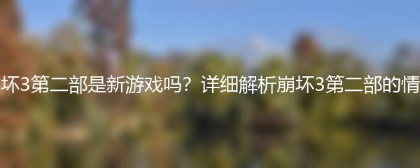 崩坏3第二部是新游戏吗？详细解析崩坏3第二部的情况
