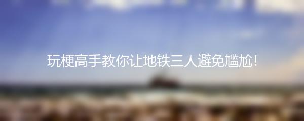 玩梗高手教你让地铁三人避免尴尬！