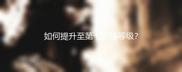 如何提升至第七史诗等级？