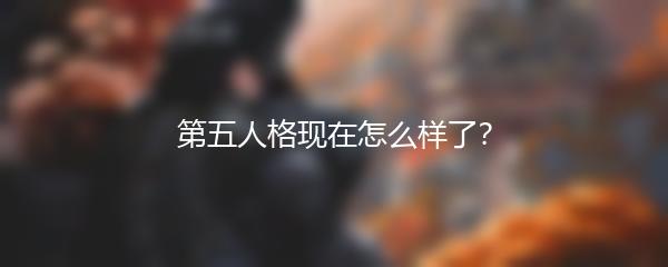 第五人格现在怎么样了？