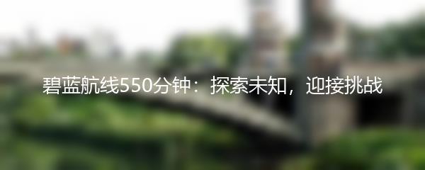 碧蓝航线550分钟：探索未知，迎接挑战