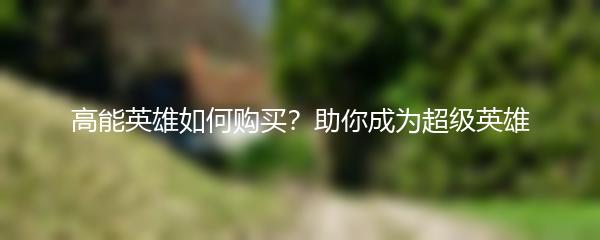 高能英雄如何购买？助你成为超级英雄