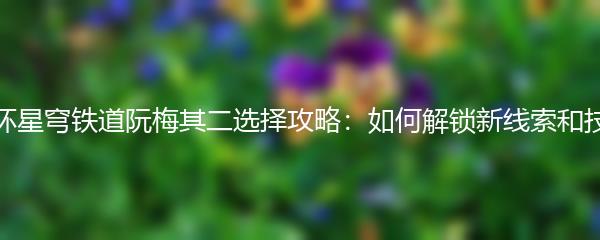 崩坏星穹铁道阮梅其二选择攻略：如何解锁新线索和技能