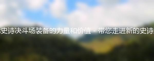 第七史诗决斗场装备的力量和价值 - 带您走进新的史诗之旅