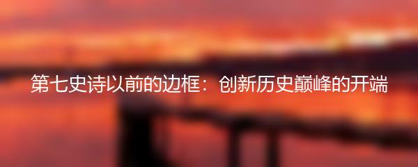 第七史诗以前的边框：创新历史巅峰的开端