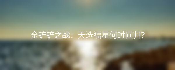 金铲铲之战：天选福星何时回归？