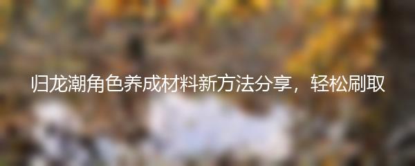 归龙潮角色养成材料新方法分享，轻松刷取