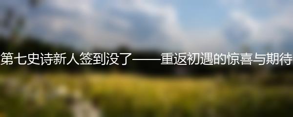 第七史诗新人签到没了——重返初遇的惊喜与期待