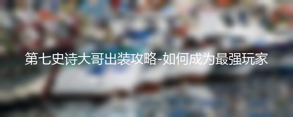 第七史诗大哥出装攻略-如何成为最强玩家