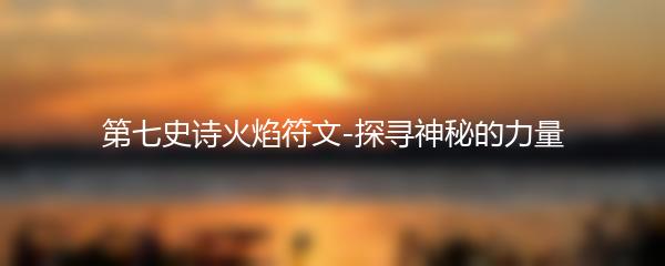 第七史诗火焰符文-探寻神秘的力量