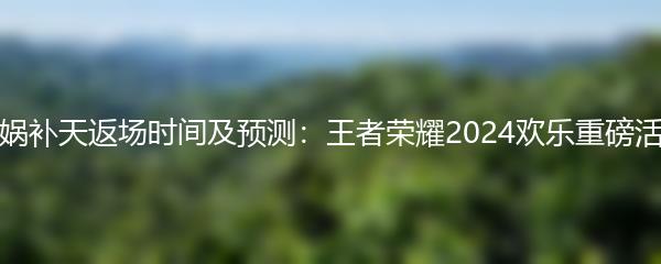 女娲补天返场时间及预测：王者荣耀2024欢乐重磅活动