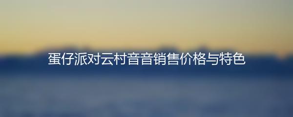 蛋仔派对云村音音销售价格与特色