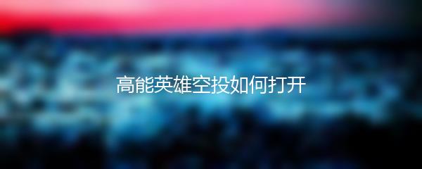 高能英雄空投如何打开