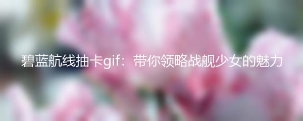 碧蓝航线抽卡gif：带你领略战舰少女的魅力