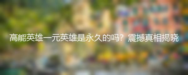高能英雄一元英雄是永久的吗？震撼真相揭晓