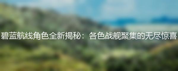 碧蓝航线角色全新揭秘：各色战舰聚集的无尽惊喜