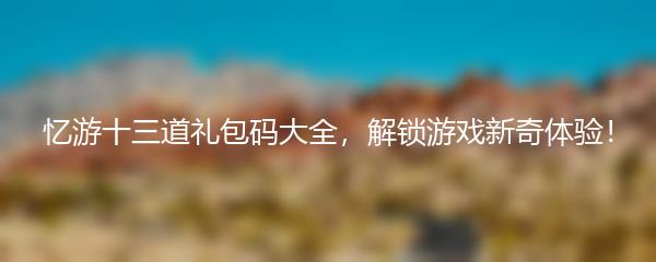 忆游十三道礼包码大全，解锁游戏新奇体验！