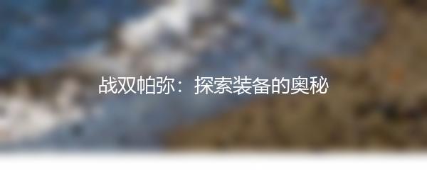 战双帕弥：探索装备的奥秘