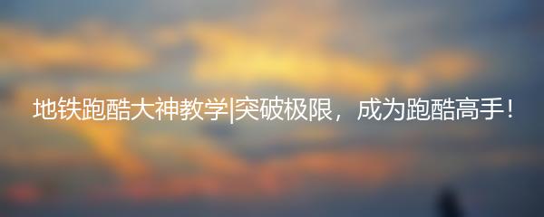 地铁跑酷大神教学|突破极限，成为跑酷高手！