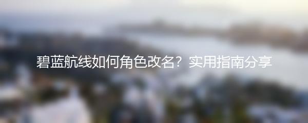 碧蓝航线如何角色改名？实用指南分享