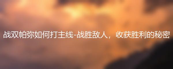战双帕弥如何打主线-战胜敌人，收获胜利的秘密