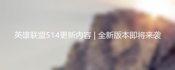 英雄联盟S14更新内容 | 全新版本即将来袭