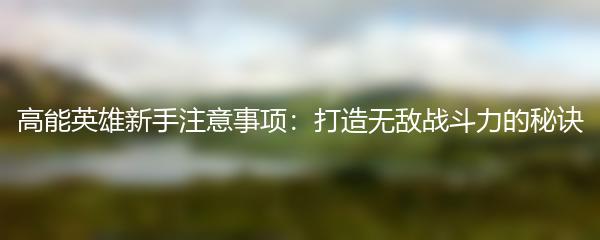 高能英雄新手注意事项：打造无敌战斗力的秘诀