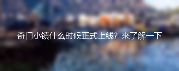 奇门小镇什么时候正式上线？来了解一下