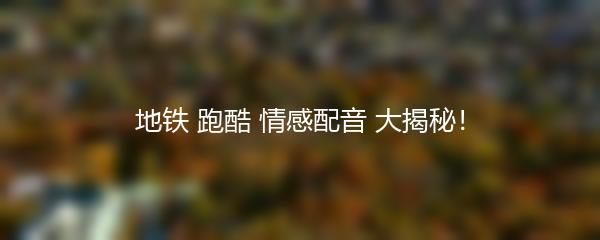 地铁 跑酷 情感配音 大揭秘！