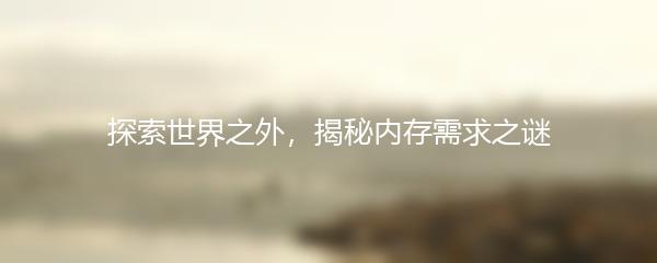 探索世界之外，揭秘内存需求之谜