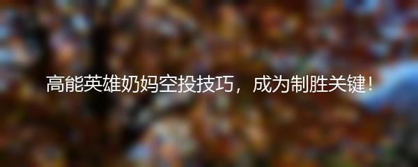 高能英雄奶妈空投技巧，成为制胜关键！