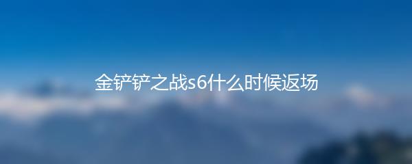 金铲铲之战s6什么时候返场