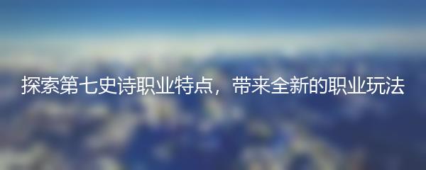 探索第七史诗职业特点，带来全新的职业玩法