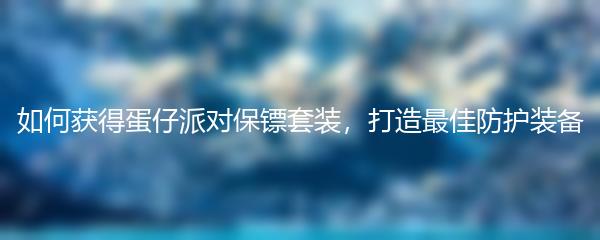 如何获得蛋仔派对保镖套装，打造最佳防护装备