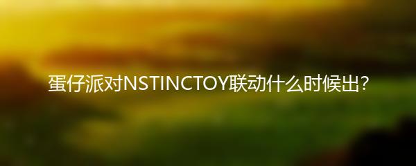 蛋仔派对NSTINCTOY联动什么时候出？