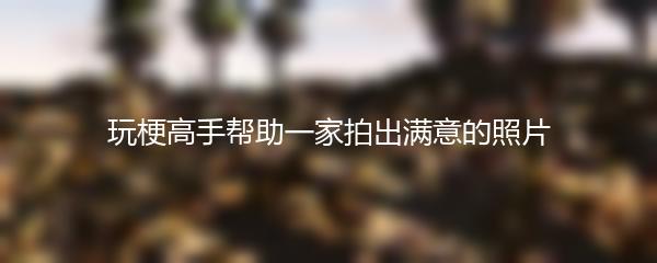 玩梗高手帮助一家拍出满意的照片