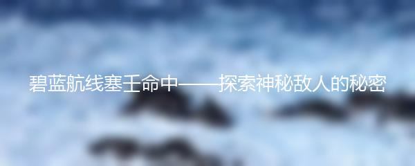 碧蓝航线塞壬命中——探索神秘敌人的秘密