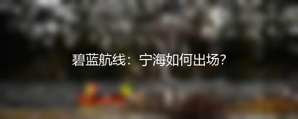 碧蓝航线：宁海如何出场？