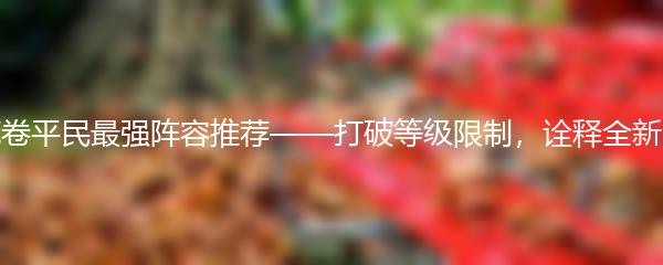 山海北荒卷平民最强阵容推荐——打破等级限制，诠释全新战斗方式
