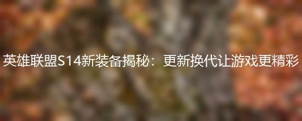 英雄联盟S14新装备揭秘：更新换代让游戏更精彩